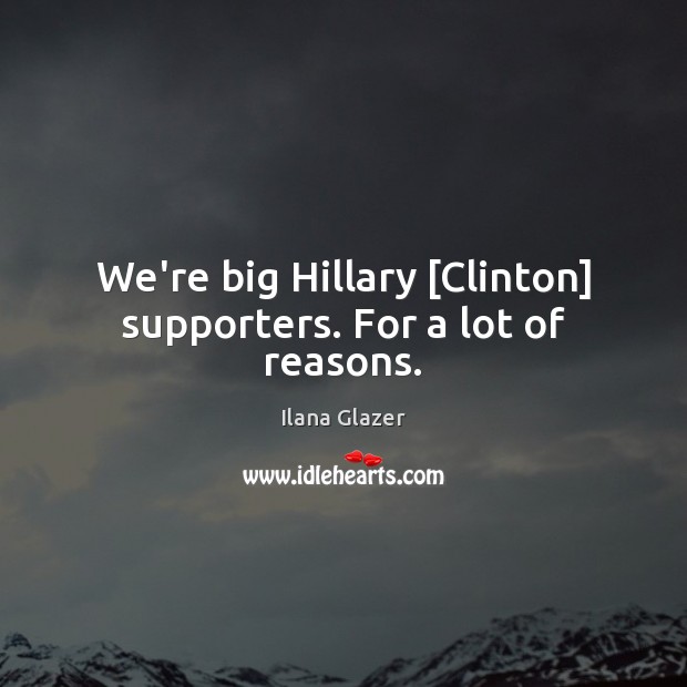 We’re big Hillary [Clinton] supporters. For a lot of reasons. Ilana Glazer Picture Quote