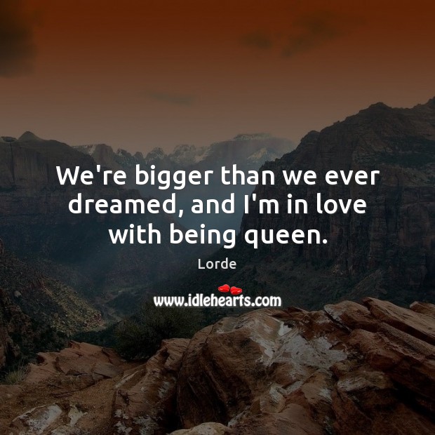We’re bigger than we ever dreamed, and I’m in love with being queen. Lorde Picture Quote