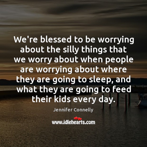 We’re blessed to be worrying about the silly things that we worry Image