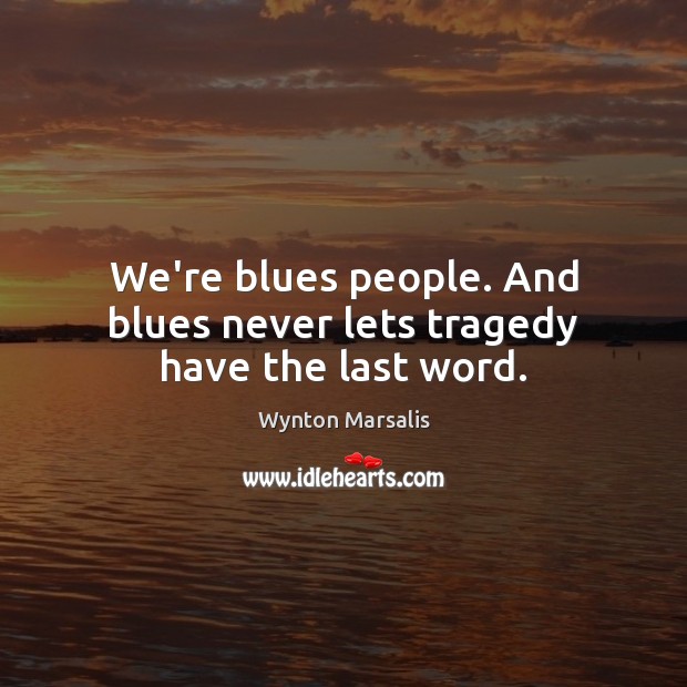 We’re blues people. And blues never lets tragedy have the last word. Wynton Marsalis Picture Quote