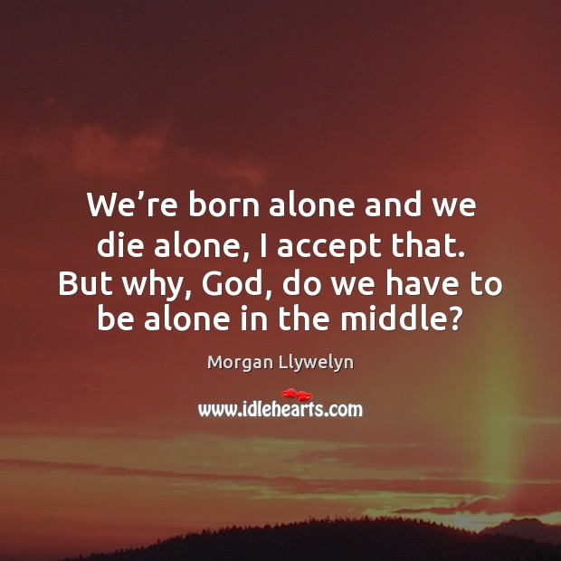 We’re born alone and we die alone, I accept that. But Morgan Llywelyn Picture Quote
