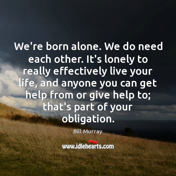 We’re born alone. We do need each other. It’s lonely to really Bill Murray Picture Quote