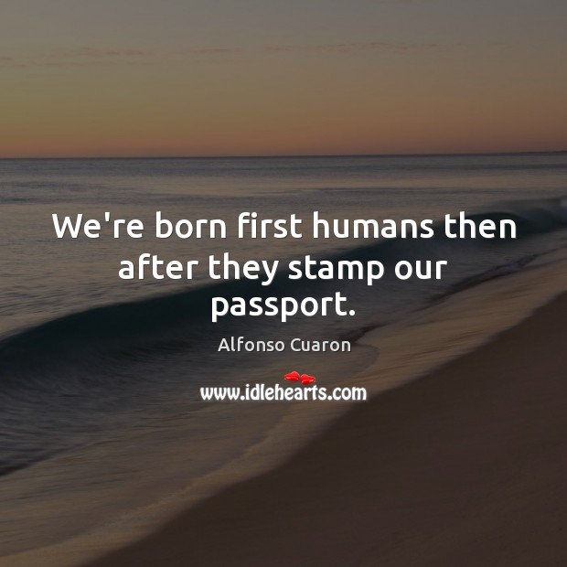 We’re born first humans then after they stamp our passport. Image