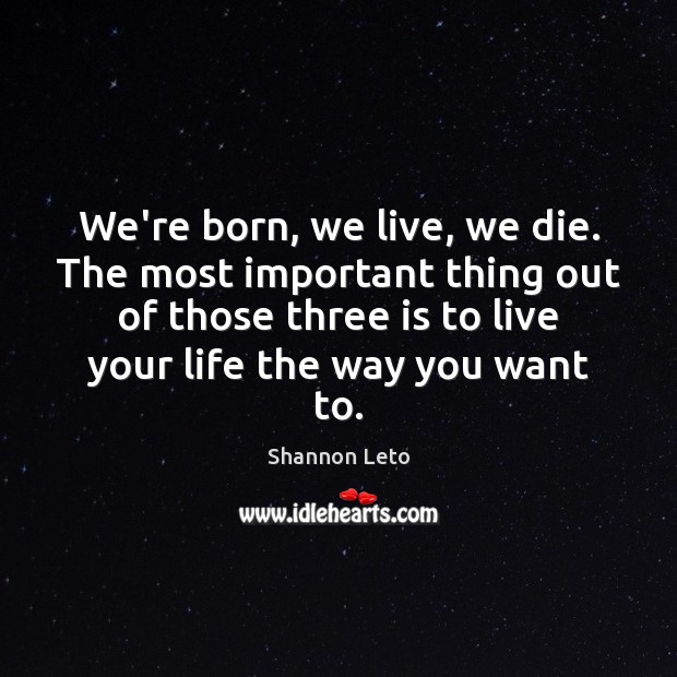 We’re born, we live, we die. The most important thing out of Shannon Leto Picture Quote