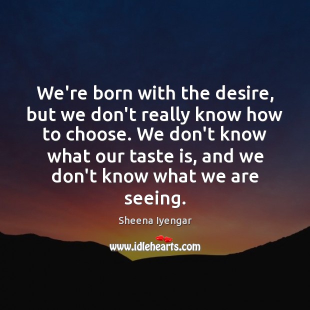 We’re born with the desire, but we don’t really know how to Sheena Iyengar Picture Quote