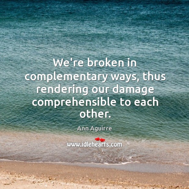 We’re broken in complementary ways, thus rendering our damage comprehensible to each Ann Aguirre Picture Quote