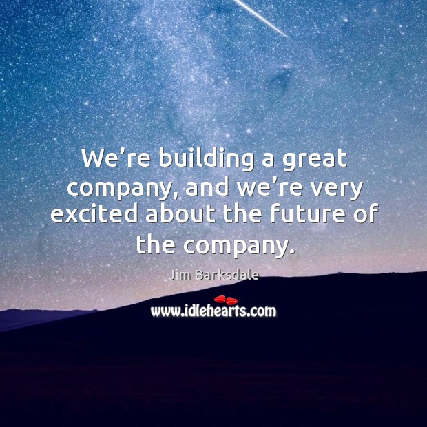 We’re building a great company, and we’re very excited about the future of the company. Image