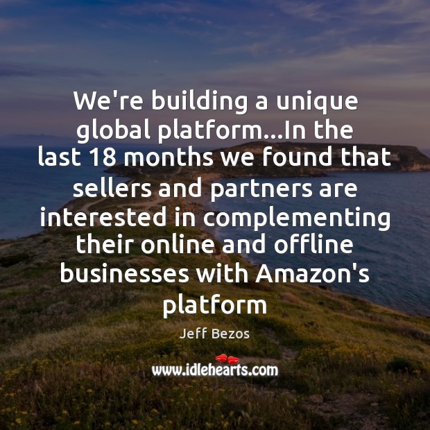 We’re building a unique global platform…In the last 18 months we found Jeff Bezos Picture Quote