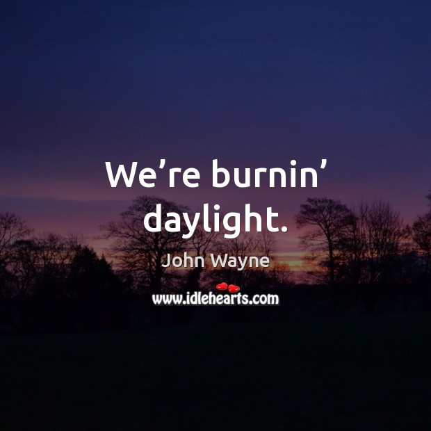 We’re burnin’ daylight. John Wayne Picture Quote