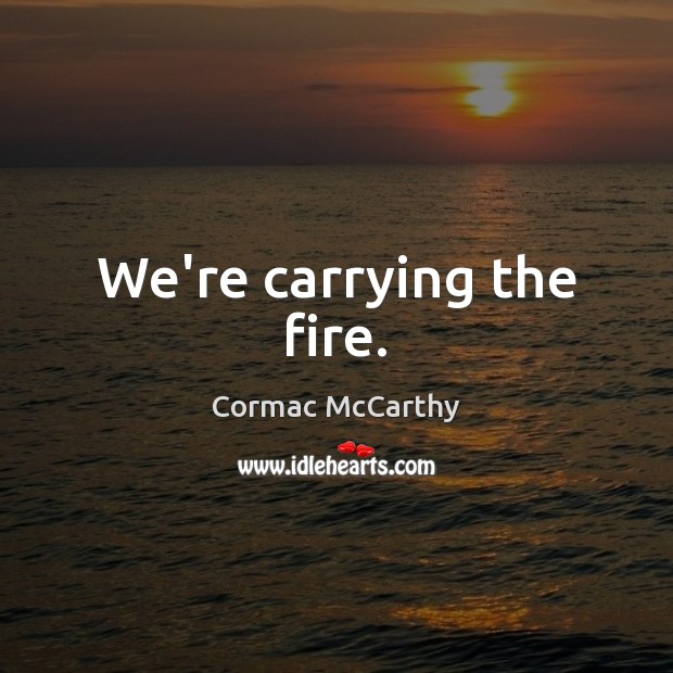 We’re carrying the fire. Cormac McCarthy Picture Quote