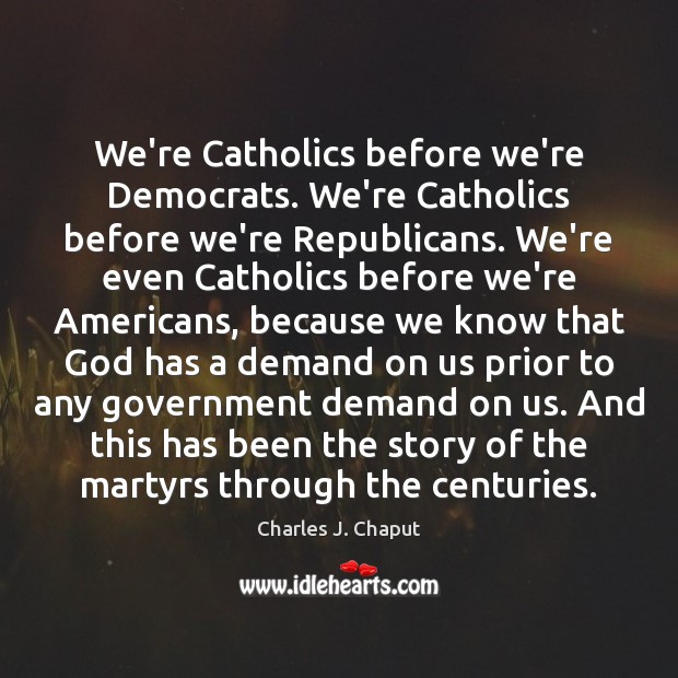 We’re Catholics before we’re Democrats. We’re Catholics before we’re Republicans. We’re even Charles J. Chaput Picture Quote