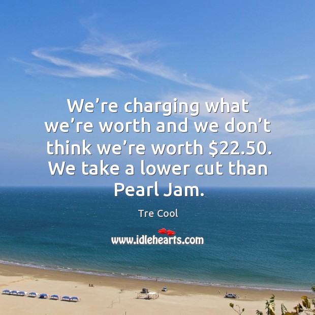 We’re charging what we’re worth and we don’t think we’re worth $22.50. We take a lower cut than pearl jam. Tre Cool Picture Quote