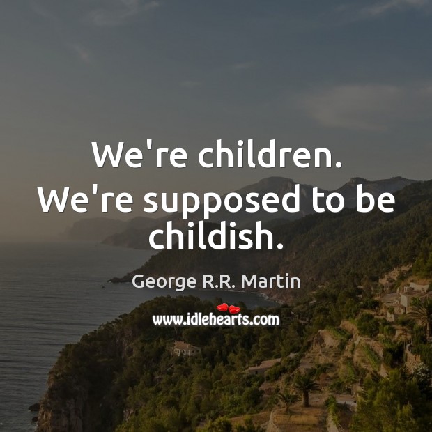 We’re children. We’re supposed to be childish. George R.R. Martin Picture Quote