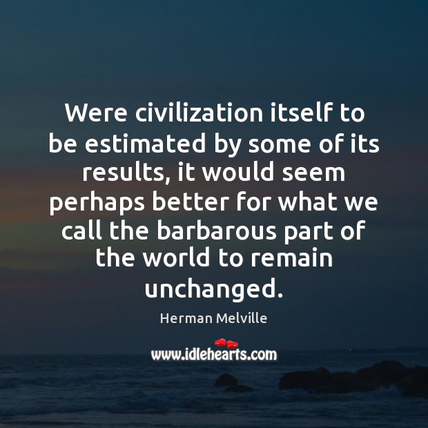 Were civilization itself to be estimated by some of its results, it 