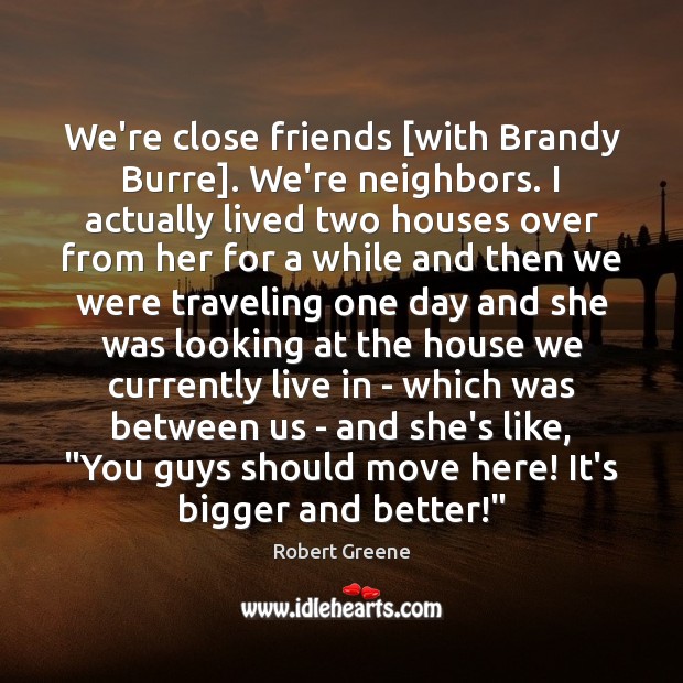 We’re close friends [with Brandy Burre]. We’re neighbors. I actually lived two Robert Greene Picture Quote