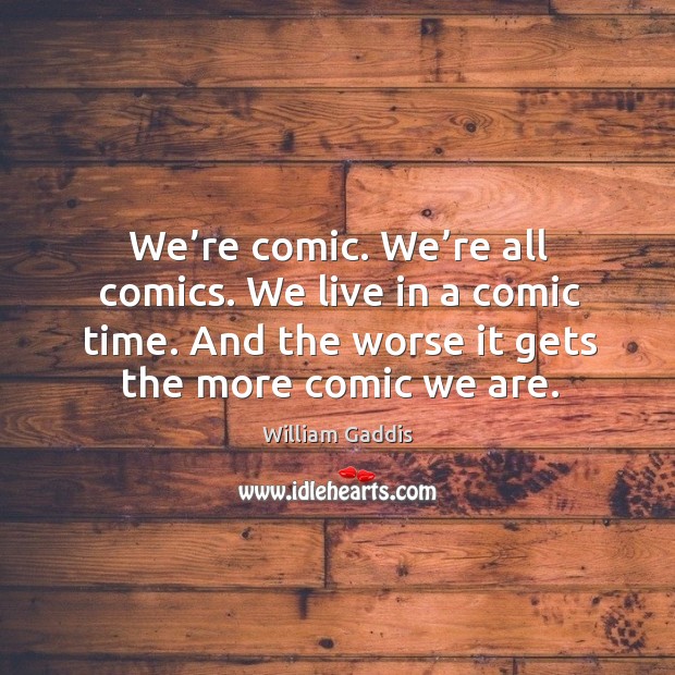 We’re comic. We’re all comics. We live in a comic time. And the worse it gets the more comic we are. William Gaddis Picture Quote