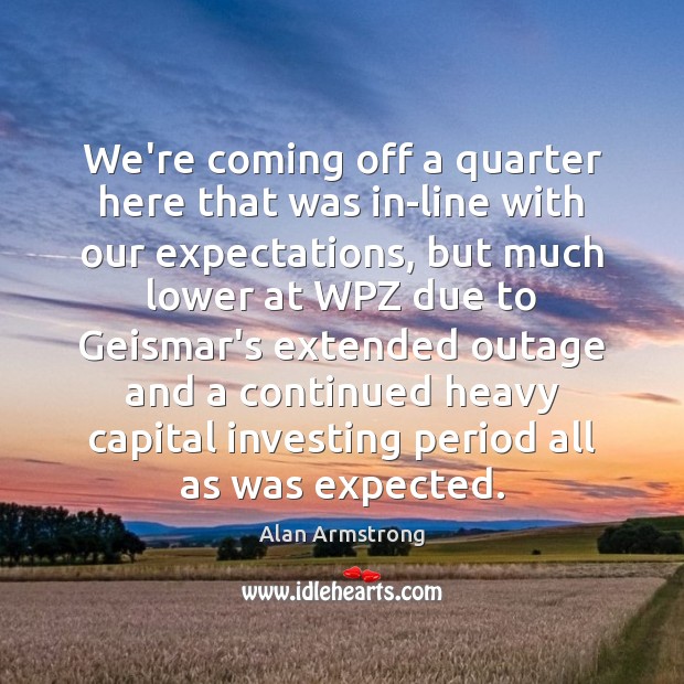 We’re coming off a quarter here that was in-line with our expectations, Alan Armstrong Picture Quote