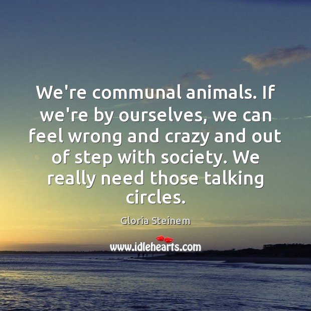 We’re communal animals. If we’re by ourselves, we can feel wrong and Gloria Steinem Picture Quote