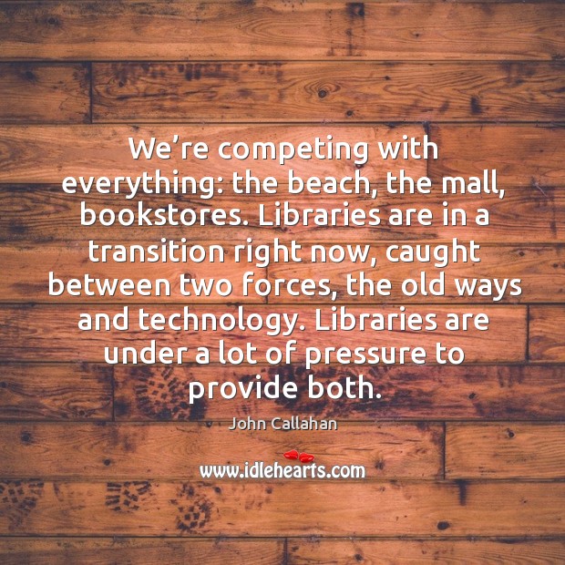We’re competing with everything: the beach, the mall, bookstores. John Callahan Picture Quote