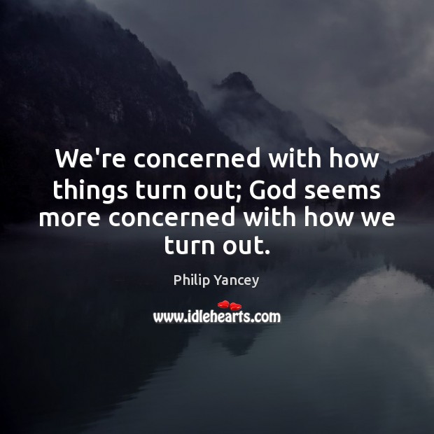 We’re concerned with how things turn out; God seems more concerned with how we turn out. Image