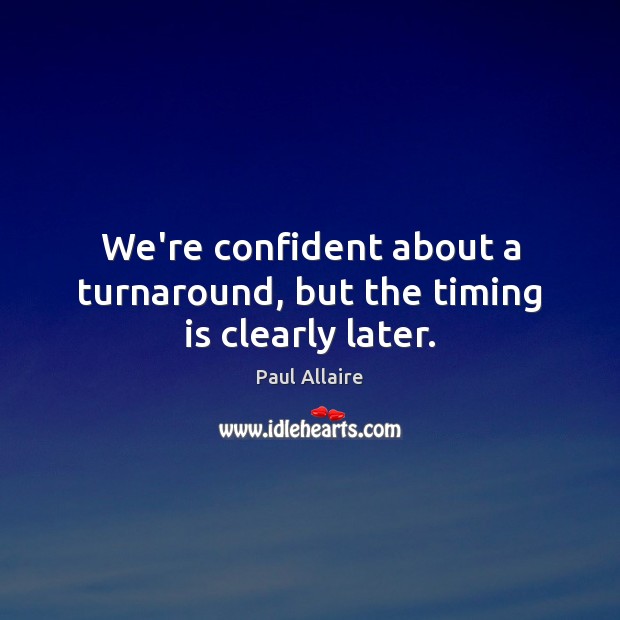 We’re confident about a turnaround, but the timing is clearly later. Paul Allaire Picture Quote