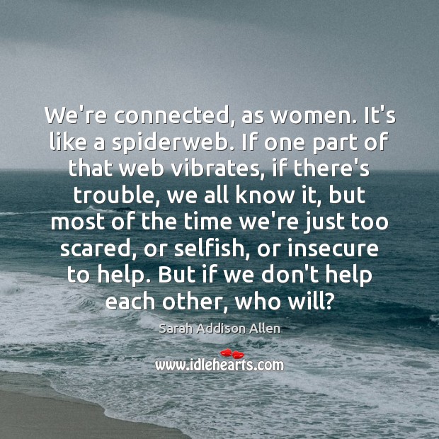 We’re connected, as women. It’s like a spiderweb. If one part of Sarah Addison Allen Picture Quote