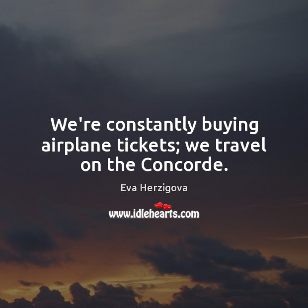 We’re constantly buying airplane tickets; we travel on the Concorde. Eva Herzigova Picture Quote