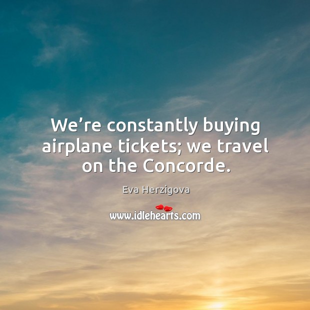 We’re constantly buying airplane tickets; we travel on the concorde. Eva Herzigova Picture Quote