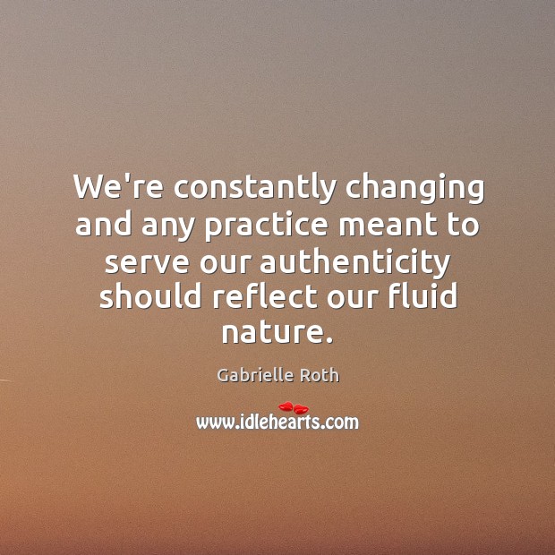 We’re constantly changing and any practice meant to serve our authenticity should Gabrielle Roth Picture Quote