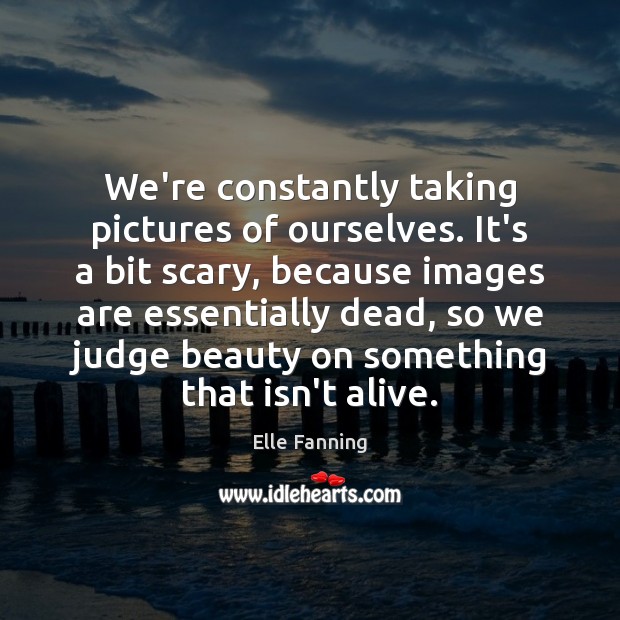 We’re constantly taking pictures of ourselves. It’s a bit scary, because images Elle Fanning Picture Quote