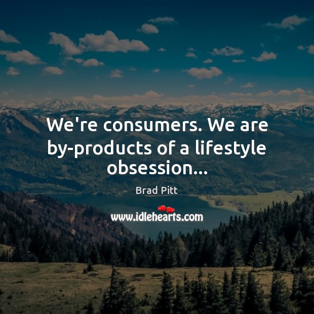 We’re consumers. We are by-products of a lifestyle obsession… Brad Pitt Picture Quote