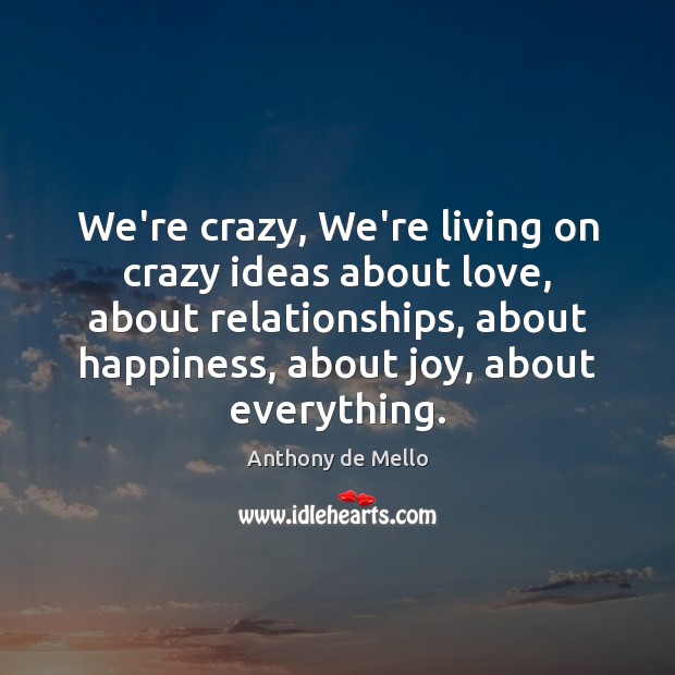We’re crazy, We’re living on crazy ideas about love, about relationships, about Anthony de Mello Picture Quote