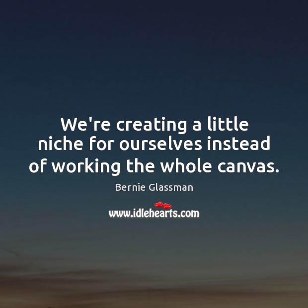 We’re creating a little niche for ourselves instead of working the whole canvas. Bernie Glassman Picture Quote