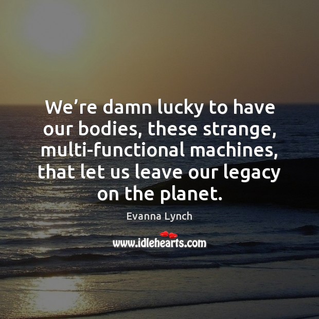 We’re damn lucky to have our bodies, these strange, multi-functional machines, Evanna Lynch Picture Quote