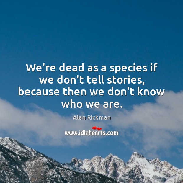 We’re dead as a species if we don’t tell stories, because then we don’t know who we are. Alan Rickman Picture Quote