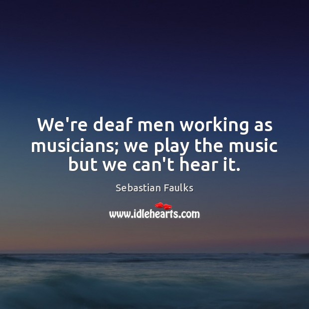 We’re deaf men working as musicians; we play the music but we can’t hear it. Image