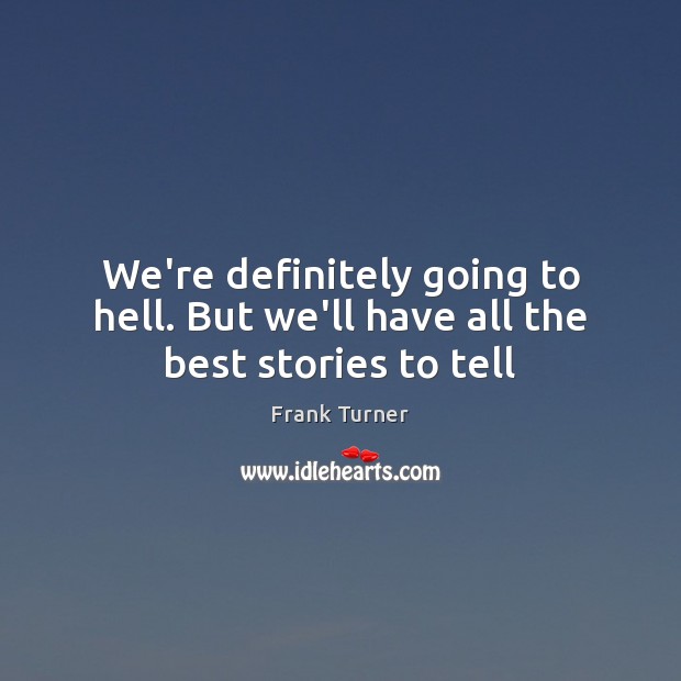 We’re definitely going to hell. But we’ll have all the best stories to tell Frank Turner Picture Quote