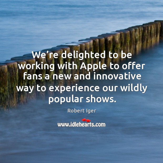 We’re delighted to be working with apple to offer fans a new and innovative way to experience our wildly popular shows. Robert Iger Picture Quote