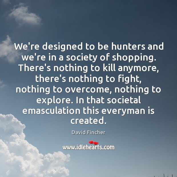 We’re designed to be hunters and we’re in a society of shopping. 