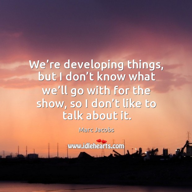 We’re developing things, but I don’t know what we’ll go with for the show, so I don’t like to talk about it. Marc Jacobs Picture Quote