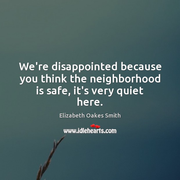 We’re disappointed because you think the neighborhood is safe, it’s very quiet here. Elizabeth Oakes Smith Picture Quote