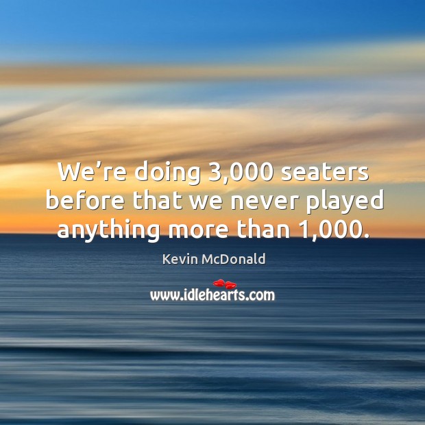 We’re doing 3,000 seaters before that we never played anything more than 1,000. Kevin McDonald Picture Quote