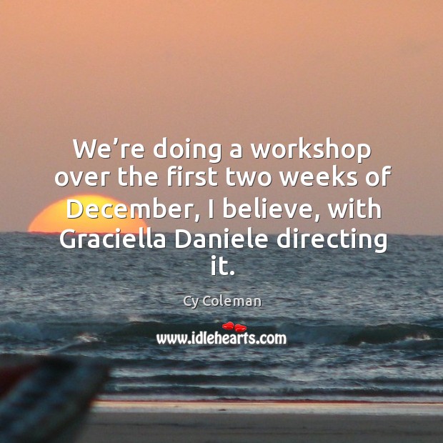 We’re doing a workshop over the first two weeks of december, I believe, with graciella daniele directing it. Cy Coleman Picture Quote