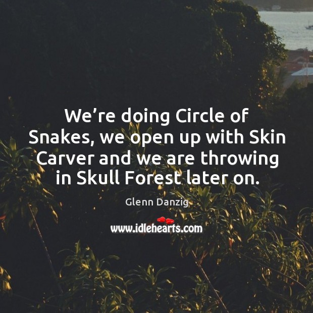 We’re doing circle of snakes, we open up with skin carver and we are throwing in skull forest later on. Glenn Danzig Picture Quote
