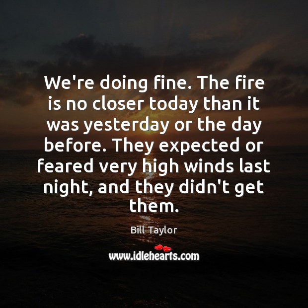 We’re doing fine. The fire is no closer today than it was Bill Taylor Picture Quote