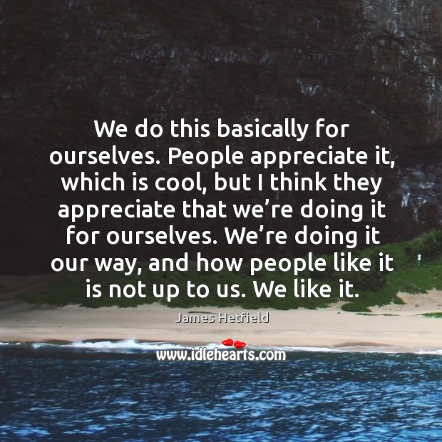 We’re doing it our way, and how people like it is not up to us. We like it. Appreciate Quotes Image