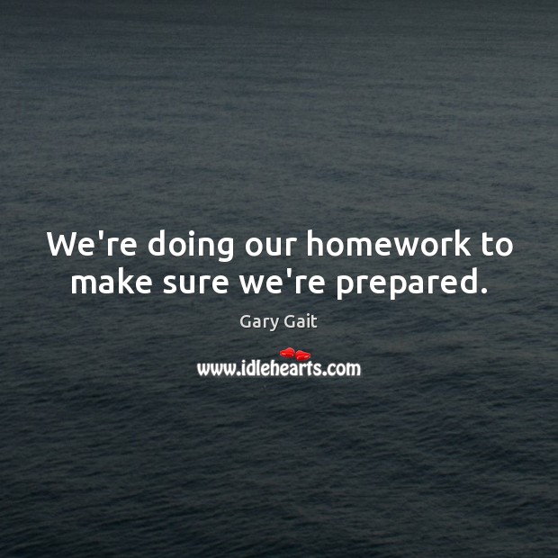 We’re doing our homework to make sure we’re prepared. Gary Gait Picture Quote