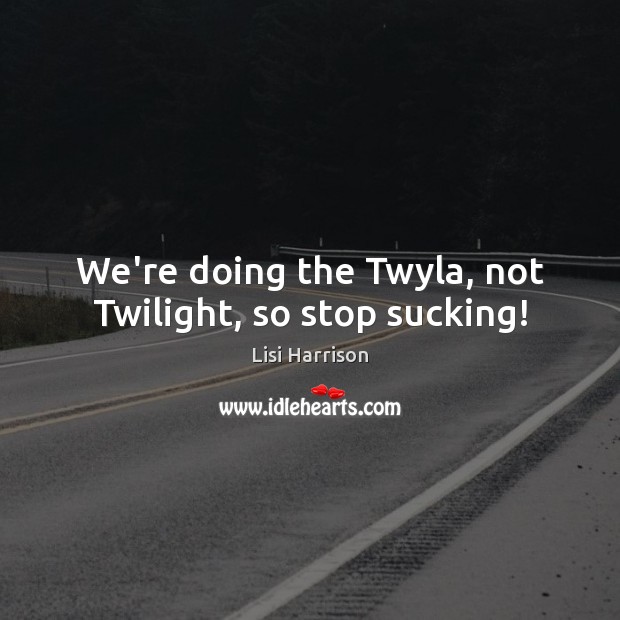 We’re doing the Twyla, not Twilight, so stop sucking! Lisi Harrison Picture Quote