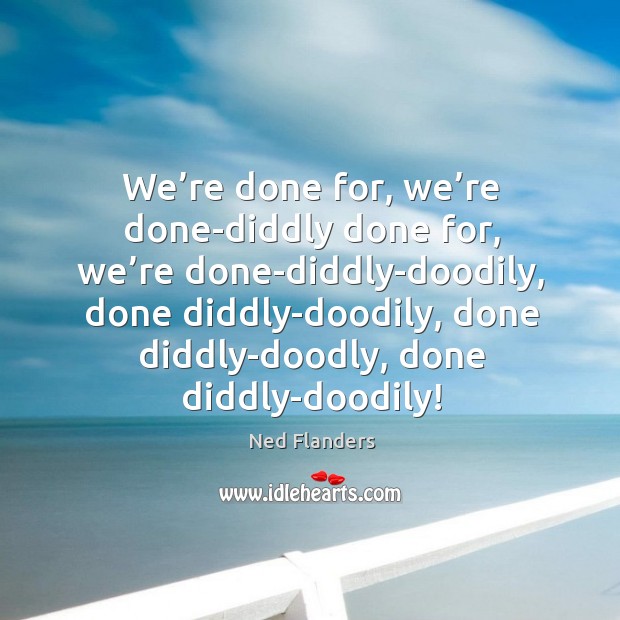 We’re done for, we’re done-diddly done for, we’re done-diddly-doodily, done diddly-doodily, done diddly-doodly, done diddly-doodily! Ned Flanders Picture Quote