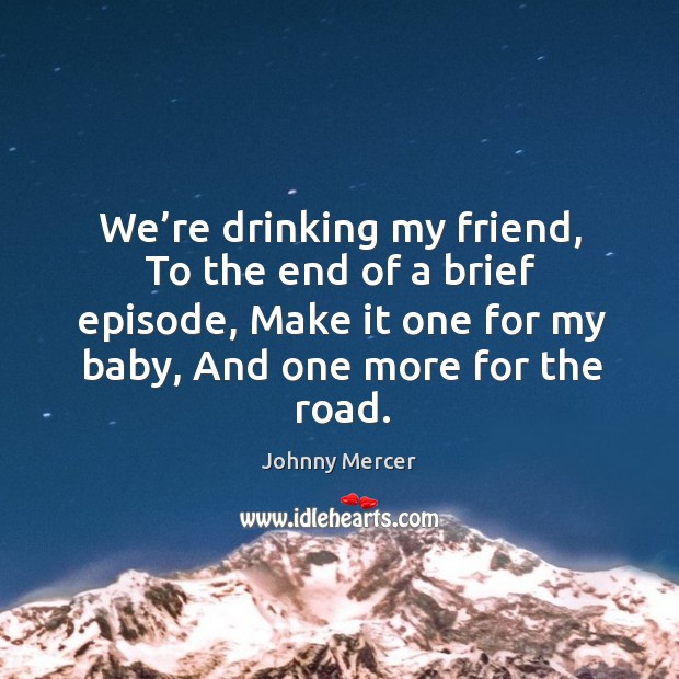 We’re drinking my friend, to the end of a brief episode, make it one for my baby, and one more for the road. Johnny Mercer Picture Quote